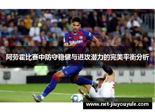 阿劳霍比赛中防守稳健与进攻潜力的完美平衡分析 阿劳霍比赛中防守稳健与进攻潜力的完美平衡分析
