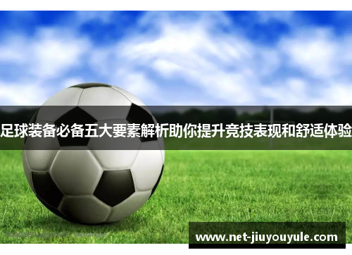 足球装备必备五大要素解析助你提升竞技表现和舒适体验 足球装备必备五大要素解析助你提升竞技表现和舒适体验