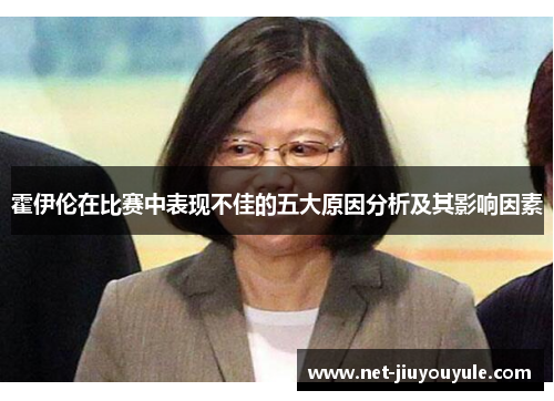 霍伊伦在比赛中表现不佳的五大原因分析及其影响因素 霍伊伦在比赛中表现不佳的五大原因分析及其影响因素