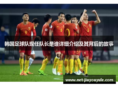 韩国足球队现任队长是谁详细介绍及其背后的故事 韩国足球队现任队长是谁详细介绍及其背后的故事