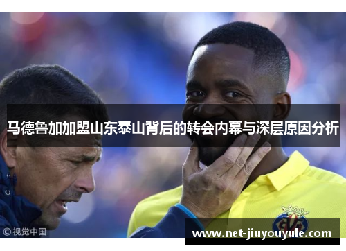 马德鲁加加盟山东泰山背后的转会内幕与深层原因分析