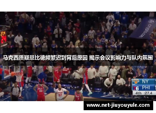马克西质疑恩比德频繁迟到背后原因 揭示会议影响力与队内氛围 马克西质疑恩比德频繁迟到背后原因 揭示会议影响力与队内氛围
