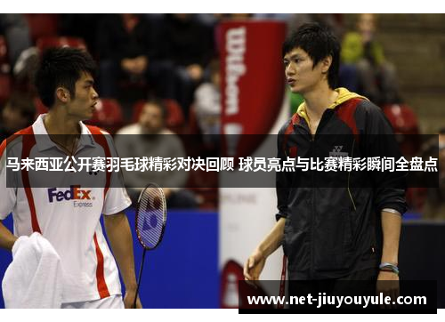 马来西亚公开赛羽毛球精彩对决回顾 球员亮点与比赛精彩瞬间全盘点