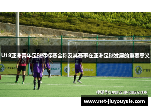 U18亚洲青年足球锦标赛全称及其赛事在亚洲足球发展的重要意义