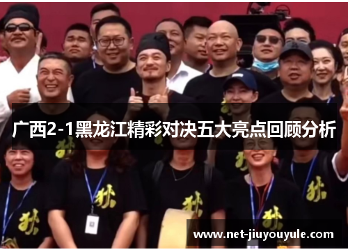 广西2-1黑龙江精彩对决五大亮点回顾分析