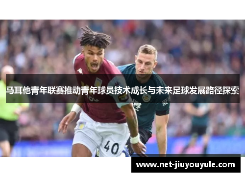 马耳他青年联赛推动青年球员技术成长与未来足球发展路径探索