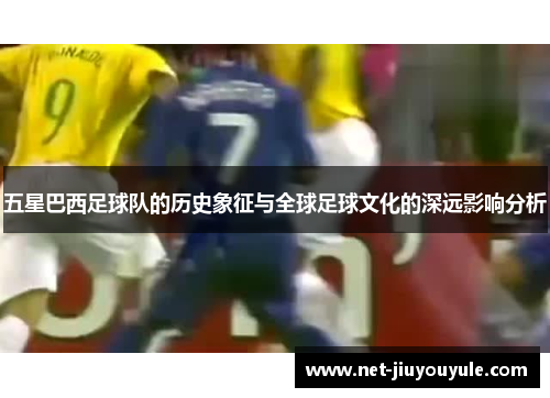 五星巴西足球队的历史象征与全球足球文化的深远影响分析