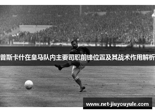 普斯卡什在皇马队内主要司职前锋位置及其战术作用解析