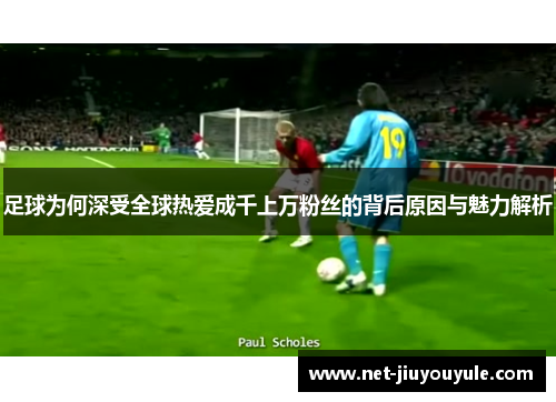 足球为何深受全球热爱成千上万粉丝的背后原因与魅力解析 足球为何深受全球热爱成千上万粉丝的背后原因与魅力解析