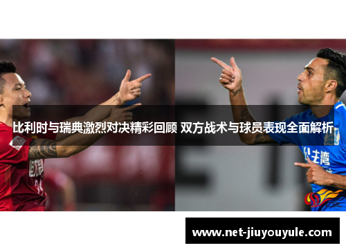 比利时与瑞典激烈对决精彩回顾 双方战术与球员表现全面解析 比利时与瑞典激烈对决精彩回顾 双方战术与球员表现全面解析