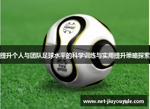 提升个人与团队足球水平的科学训练与实用提升策略探索 提升个人与团队足球水平的科学训练与实用提升策略探索