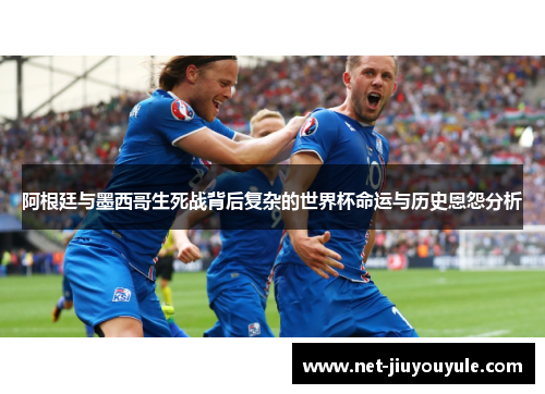 阿根廷与墨西哥生死战背后复杂的世界杯命运与历史恩怨分析 阿根廷与墨西哥生死战背后复杂的世界杯命运与历史恩怨分析