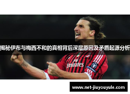 揭秘伊布与梅西不和的真相背后深层原因及矛盾起源分析