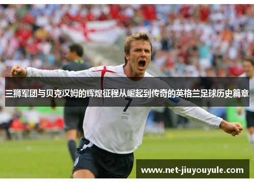 三狮军团与贝克汉姆的辉煌征程从崛起到传奇的英格兰足球历史篇章 三狮军团与贝克汉姆的辉煌征程从崛起到传奇的英格兰足球历史篇章