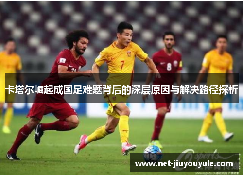 卡塔尔崛起成国足难题背后的深层原因与解决路径探析