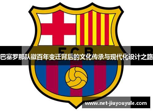 巴塞罗那队徽百年变迁背后的文化传承与现代化设计之路 巴塞罗那队徽百年变迁背后的文化传承与现代化设计之路
