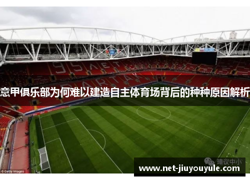意甲俱乐部为何难以建造自主体育场背后的种种原因解析 意甲俱乐部为何难以建造自主体育场背后的种种原因解析