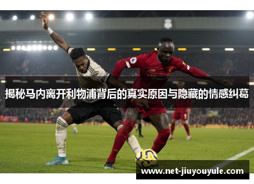 揭秘马内离开利物浦背后的真实原因与隐藏的情感纠葛 揭秘马内离开利物浦背后的真实原因与隐藏的情感纠葛