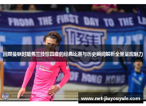 回顾曼联时期弗兰技惊四座的经典比赛与历史瞬间解析全景呈现魅力