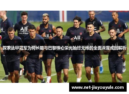 探索法甲冠军为何长期与巴黎核心荣光始终无缘的全面深度成因解析